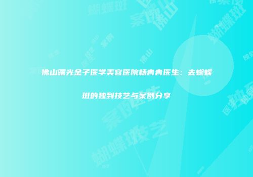 佛山曙光金子医学美容医院杨青青医生：去蝴蝶斑的独到技艺与案例分享