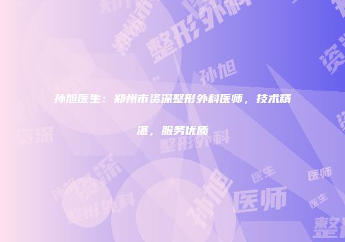 孙旭医生：郑州市资深整形外科医师，技术精湛，服务优质