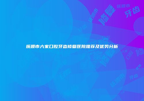 抚顺市六家口腔牙齿修复医院推荐及优势分析
