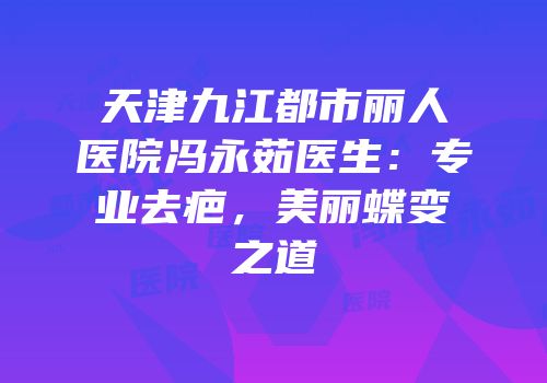 天津九江都市丽人医院冯永茹医生：专业去疤，美丽蝶变之道