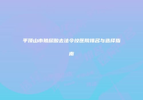 平顶山市玻尿酸去法令纹医院排名与选择指南