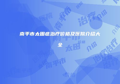 南平市太田痣治疗价格及医院介绍大全