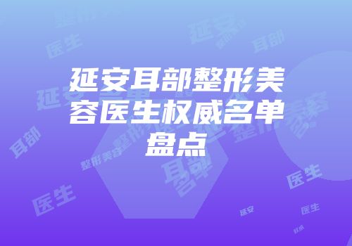 延安耳部整形美容医生权威名单盘点