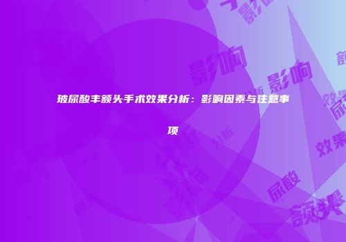 玻尿酸丰额头手术效果分析：影响因素与注意事项