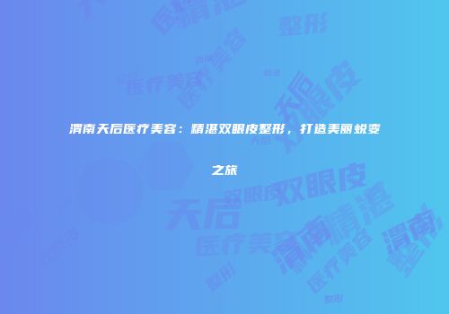 渭南天后医疗美容：精湛双眼皮整形，打造美丽蜕变之旅