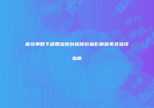廊坊单颗下颌智齿微创拔除价格影响因素及选择指南