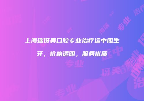 上海瑞伢美口腔专业治疗远中阻生牙，价格透明，服务优质