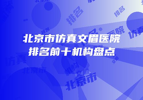 北京市仿真文眉医院排名前十机构盘点