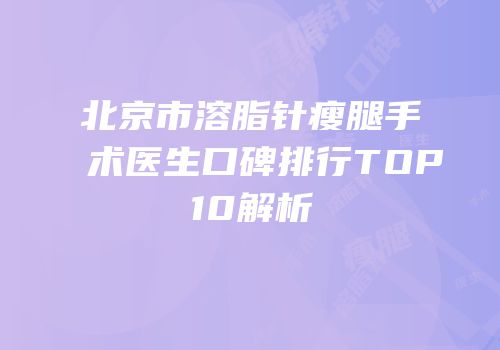 北京市溶脂针瘦腿手术医生口碑排行TOP10解析