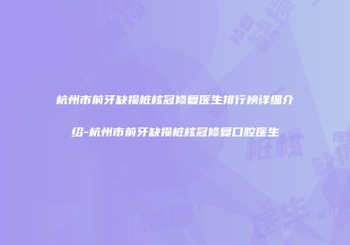 杭州市前牙缺损桩核冠修复医生排行榜详细介绍-杭州市前牙缺损桩核冠修复口腔医生