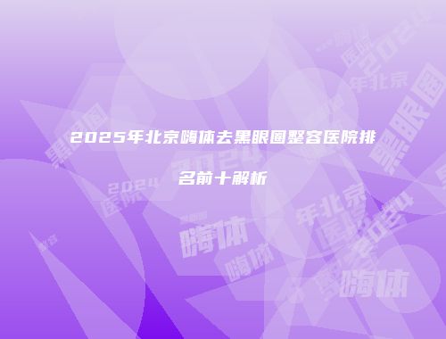 2025年北京嗨体去黑眼圈整容医院排名前十解析