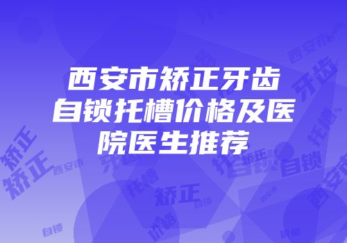 西安市矫正牙齿自锁托槽价格及医院医生推荐
