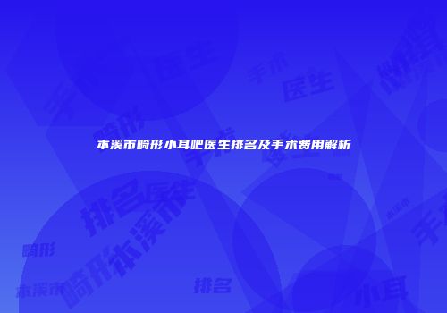 本溪市畸形小耳吧医生排名及手术费用解析
