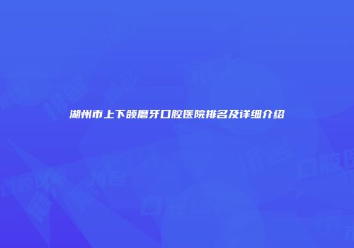 湖州市上下颌磨牙口腔医院排名及详细介绍
