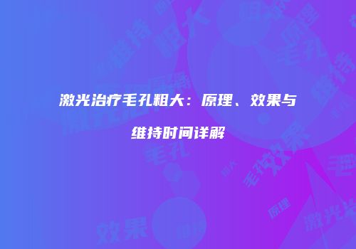 激光治疗毛孔粗大：原理、效果与维持时间详解