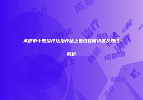 成都市中胚层疗法治疗脸上色斑医院排名及知识解析