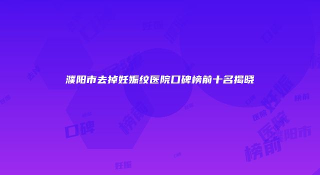 濮阳市去掉妊娠纹医院口碑榜前十名揭晓