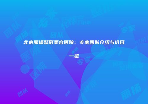 北京丽扬整形美容医院：专家团队介绍与价目一览