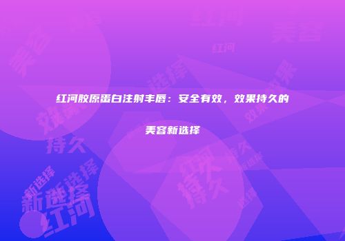 红河胶原蛋白注射丰唇：安全有效，效果持久的美容新选择