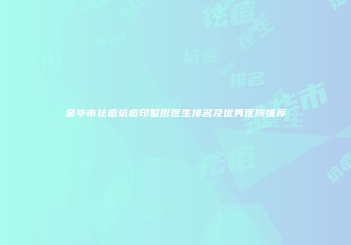 金华市祛痘坑痘印整形医生排名及优秀医院推荐