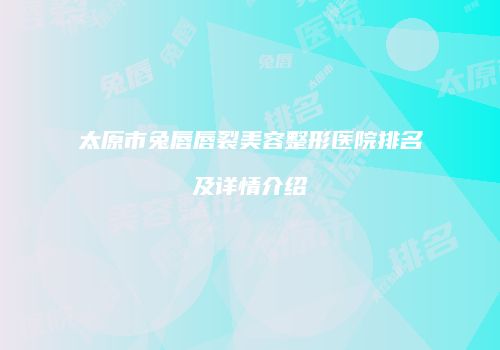 太原市兔唇唇裂美容整形医院排名及详情介绍