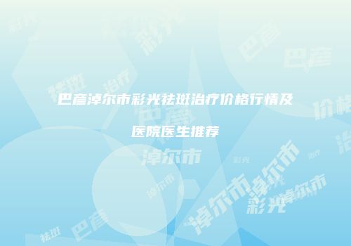巴彦淖尔市彩光祛斑治疗价格行情及医院医生推荐
