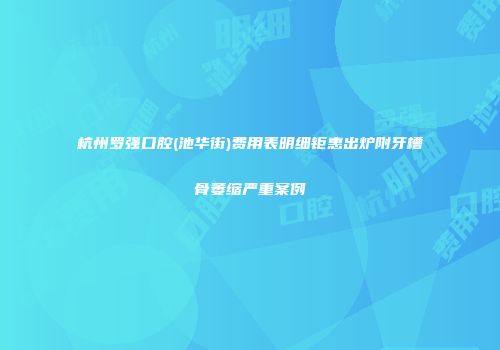 杭州罗强口腔(池华街)费用表明细钜惠出炉附牙槽骨萎缩严重案例