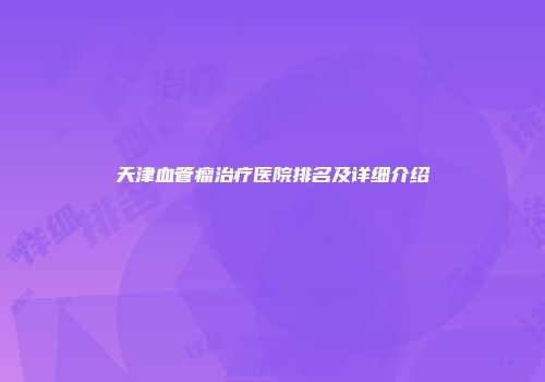 天津血管瘤治疗医院排名及详细介绍
