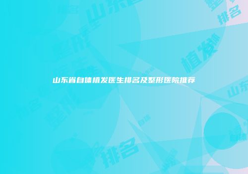山东省自体植发医生排名及整形医院推荐