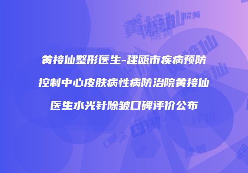 黄接仙整形医生-建瓯市疾病预防控制中心皮肤病性病防治院黄接仙医生水光针除皱口碑评价公布