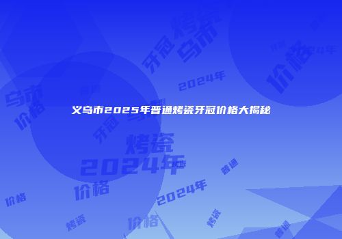 义乌市2025年普通烤瓷牙冠价格大揭秘
