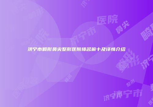 济宁市畸形鼻尖整形医院排名前十及详情介绍