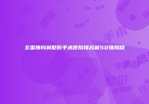 全国鹰钩鼻整形手术医院排名前50强揭晓