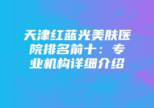 天津红蓝光美肤医院排名前十：专业机构详细介绍
