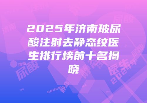2025年济南玻尿酸注射去静态纹医生排行榜前十名揭晓