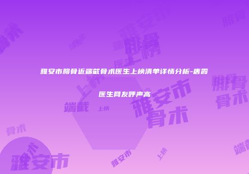 雅安市腓骨近端截骨术医生上榜清单详情分析-唐霞医生网友呼声高