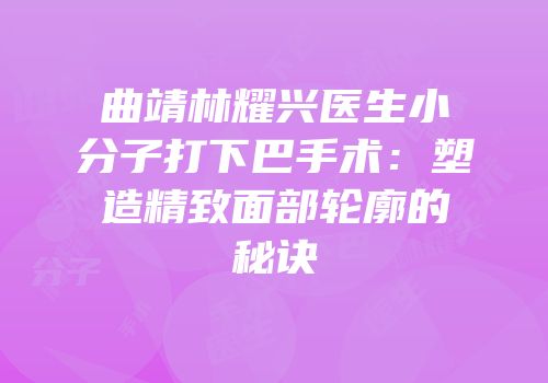 曲靖林耀兴医生小分子打下巴手术：塑造精致面部轮廓的秘诀