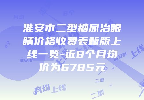 淮安市二型糖尿治眼睛价格收费表新版上线一览-近8个月均价为6785元