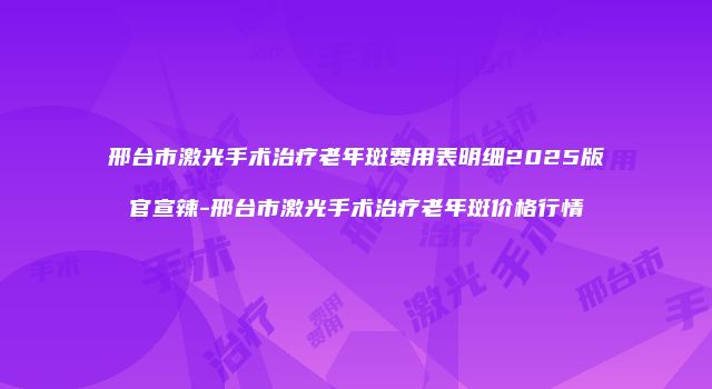 邢台市激光手术治疗老年斑费用表明细2025版官宣辣-邢台市激光手术治疗老年斑价格行情