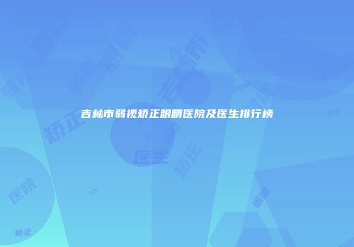 吉林市弱视矫正眼睛医院及医生排行榜