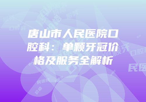 唐山市人民医院口腔科：单颗牙冠价格及服务全解析