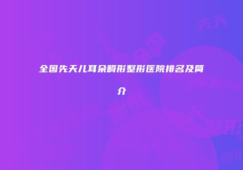 全国先天儿耳朵畸形整形医院排名及简介