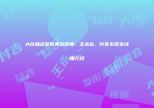 大庆知名整形美容医师：王永俭、付吉东医生详细介绍