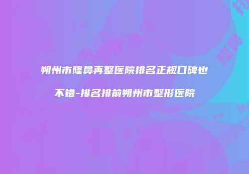 朔州市隆鼻再整医院排名正规口碑也不错-排名排前朔州市整形医院