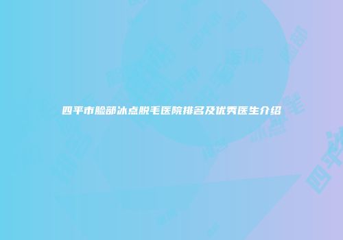 四平市脸部冰点脱毛医院排名及优秀医生介绍