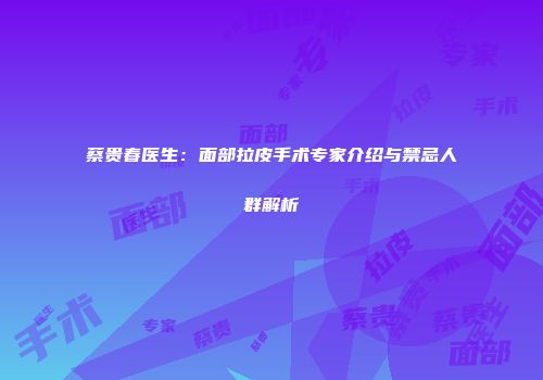 蔡贵春医生：面部拉皮手术专家介绍与禁忌人群解析