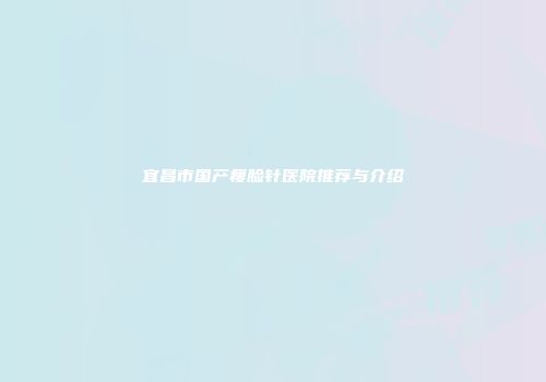 宜昌市国产瘦脸针医院推荐与介绍