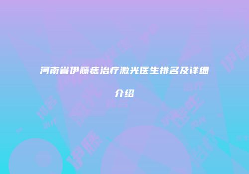 河南省伊藤痣治疗激光医生排名及详细介绍
