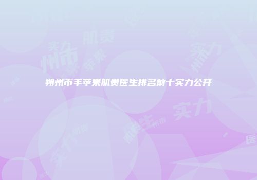朔州市丰苹果肌贵医生排名前十实力公开