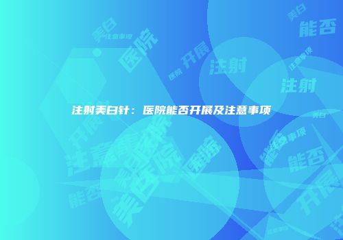 注射美白针：医院能否开展及注意事项